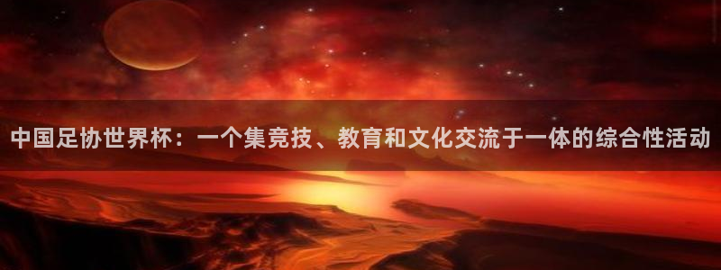 世界杯预选赛2026:中国足协世界杯:一个集竞技、教育和文化交流于一体的综合性活动
