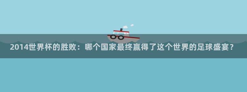 世界杯球赛:2014世界杯的胜败:哪个国家最终赢得了这个世界的足球盛宴?