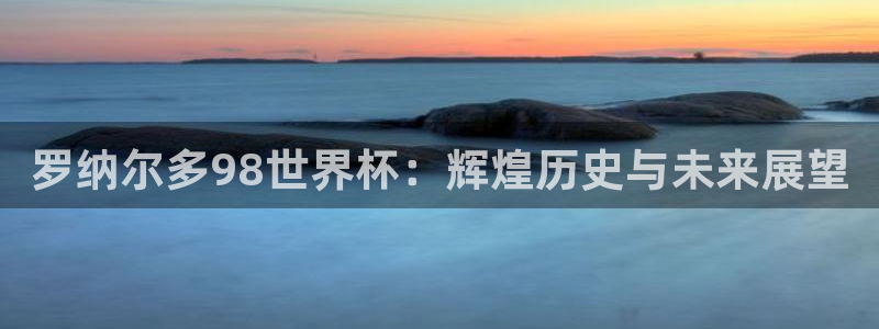 世界杯葡萄牙赛程:罗纳尔多98世界杯:辉煌历史与未来展望