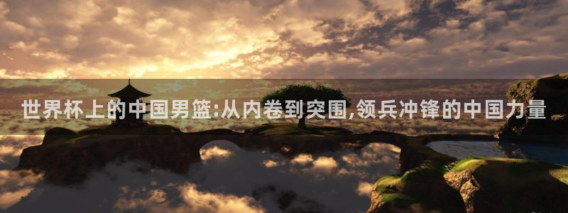 2026年世界杯:世界杯上的中国男篮:从内卷到突围,领兵冲锋的中国力量
